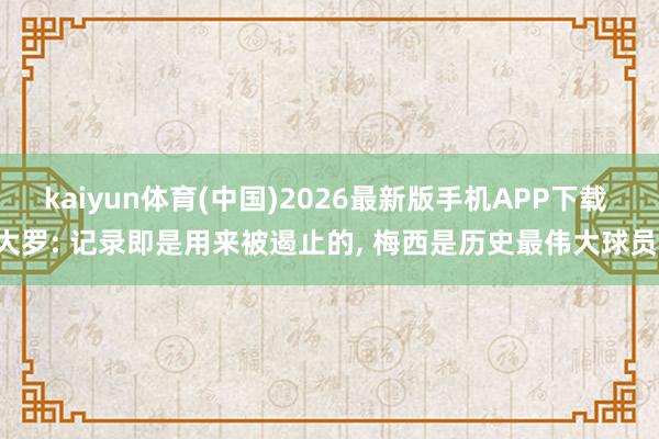 kaiyun体育(中国)2026最新版手机APP下载 大罗: 记录即是用来被遏止的， 梅西是历史最伟大球员!