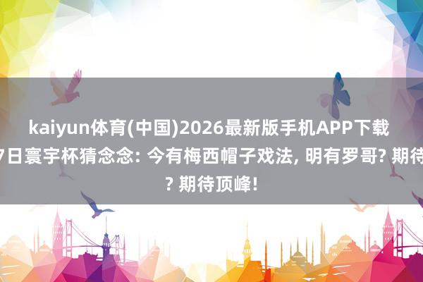 kaiyun体育(中国)2026最新版手机APP下载 7月17日寰宇杯猜念念: 今有梅西帽子戏法， 明有罗哥? 期待顶峰!