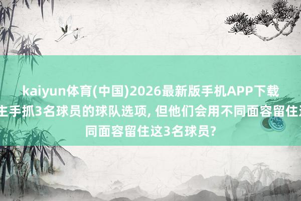 kaiyun体育(中国)2026最新版手机APP下载 76东说念主手抓3名球员的球队选项， 但他们会用不同面容留住这3名球员?