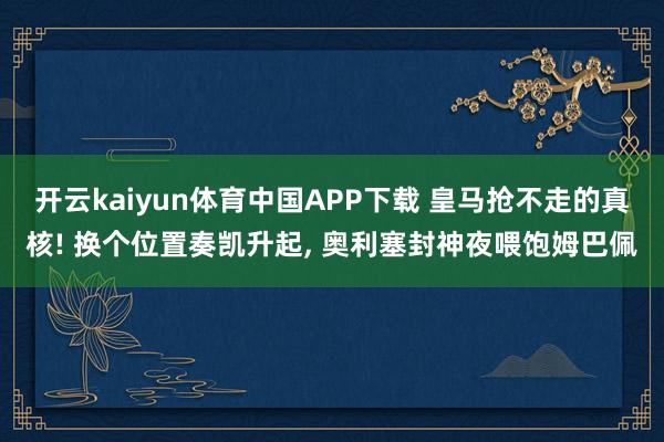 开云kaiyun体育中国APP下载 皇马抢不走的真核! 换个位置奏凯升起， 奥利塞封神夜喂饱姆巴佩