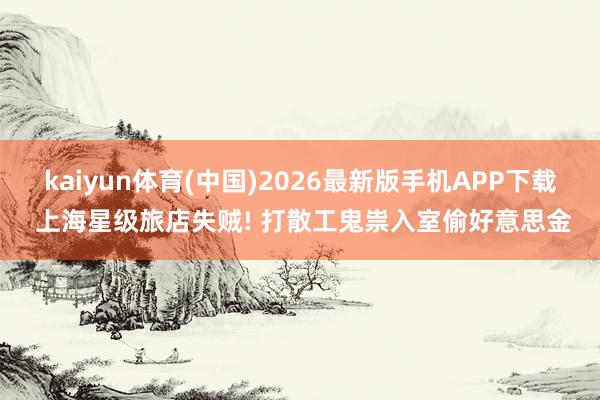 kaiyun体育(中国)2026最新版手机APP下载 上海星级旅店失贼! 打散工鬼祟入室偷好意思金