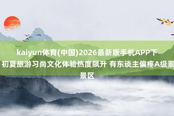 kaiyun体育(中国)2026最新版手机APP下载 初夏旅游习尚文化体验热度飙升 有东谈主偏疼A级景区