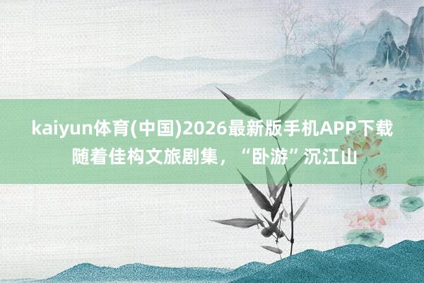 kaiyun体育(中国)2026最新版手机APP下载 随着佳构文旅剧集，“卧游”沉江山