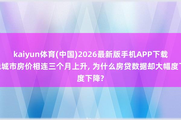 kaiyun体育(中国)2026最新版手机APP下载 一线城市房价相连三个月上升， 为什么房贷数据却大幅度下降?