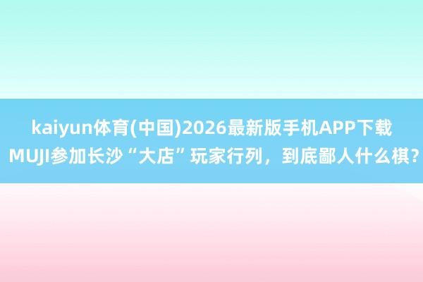 kaiyun体育(中国)2026最新版手机APP下载 MUJI参加长沙“大店”玩家行列，到底鄙人什么棋？