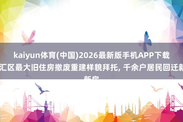 kaiyun体育(中国)2026最新版手机APP下载 徐汇区最大旧住房撤废重建样貌拜托， 千余户居民回迁新房