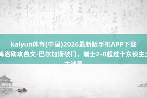 kaiyun体育(中国)2026最新版手机APP下载 恩博洛助攻鲁文·巴尔加斯破门,瑞士2-0超过十东谈主波黑