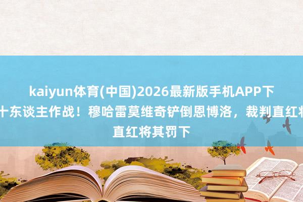 kaiyun体育(中国)2026最新版手机APP下载 波黑十东谈主作战!穆哈雷莫维奇铲倒恩博洛,裁判直红将其罚下
