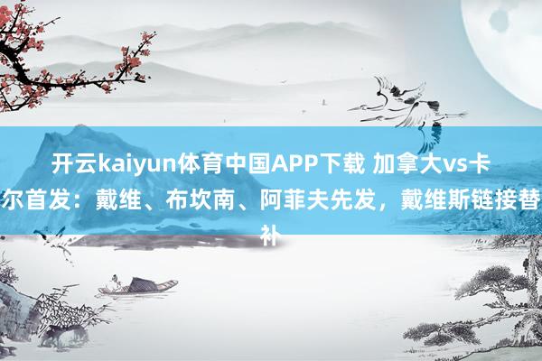 开云kaiyun体育中国APP下载 加拿大vs卡塔尔首发:戴维、布坎南、阿菲夫先发,戴维斯链接替补