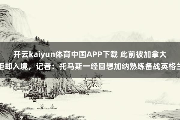 开云kaiyun体育中国APP下载 此前被加拿大拒却入境,记者:托马斯一经回想加纳熟练备战英格兰