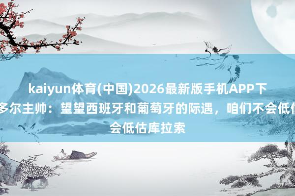 kaiyun体育(中国)2026最新版手机APP下载 厄瓜多尔主帅：望望西班牙和葡萄牙的际遇，咱们不会低估库拉索