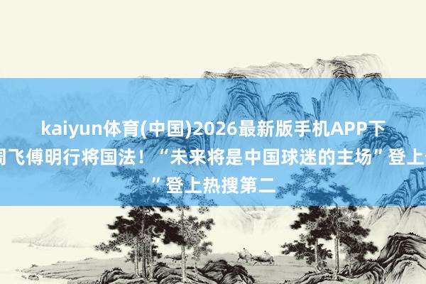 kaiyun体育(中国)2026最新版手机APP下载 马宁周飞傅明行将国法!“未来将是中国球迷的主场”登上热搜第二