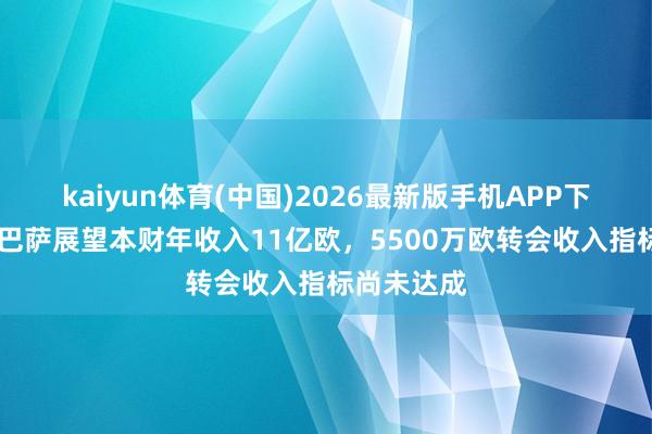 kaiyun体育(中国)2026最新版手机APP下载 记者:巴萨展望本财年收入11亿欧,5500万欧转会收入指标尚未达成