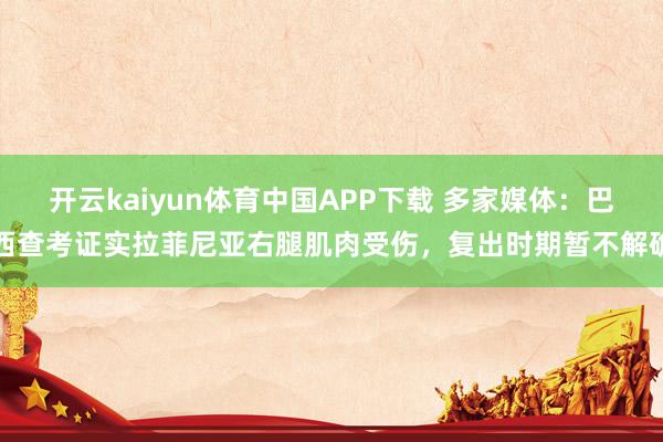 开云kaiyun体育中国APP下载 多家媒体:巴西查考证实拉菲尼亚右腿肌肉受伤,复出时期暂不解确