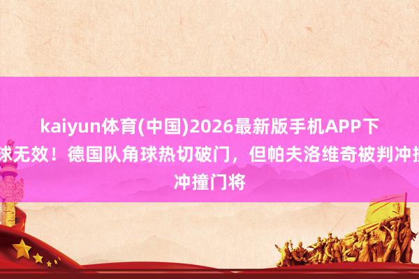 kaiyun体育(中国)2026最新版手机APP下载 进球无效!德国队角球热切破门,但帕夫洛维奇被判冲撞门将